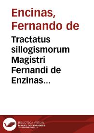 Tractatus sillogismorum Magistri Fernandi de Enzinas permulta scitu dignissima complectentes ac tertio recogniti cum modo assigâdi eorum...