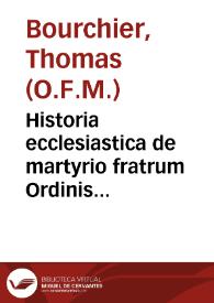 Historia ecclesiastica de martyrio fratrum Ordinis Diui Francisci, dictorum de Observantia, qui partim in Anglia sub Henrico Octauo rege, partim in...