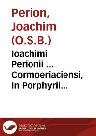 Ioachimi Perionii ... Cormoeriaciensi, In Porphyrii institutiones, & vniuersum Aristotelis Organum versio ; eiusdem in eosdem libros obseruationes
