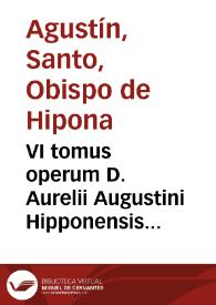 VI tomus operum D. Aurelii Augustini Hipponensis Episcopi, continens Ta polemika, hoc est, Decertationes aduersus haereses, praecipuè Iudaeorum, Manichaeorum, Priscillianistarum, Origenistarum, Arrianorum, & Iouiniani...
