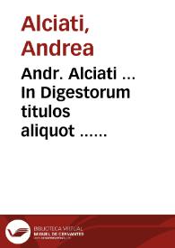 Andr. Alciati ... In Digestorum titulos aliquot ... commentaria : tomi primi pars prima & secunda
