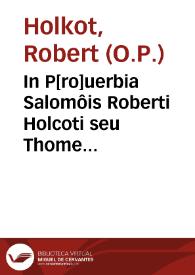 In P[ro]uerbia Salomôis Roberti Holcoti seu Thome Gualesij ... explanatiôes locupletissime plurium historie et fabulamêti ad morû emêdationem complectentes...