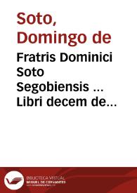 Fratris Dominici Soto Segobiensis ... Libri decem de iustitia et iure...