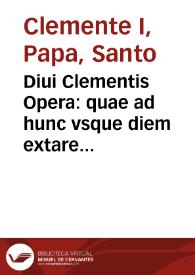 Diui Clementis Opera : quae ad hunc vsque diem extare comperta sunt, cuius D. Paulus ad Philippenses scribens meminit...