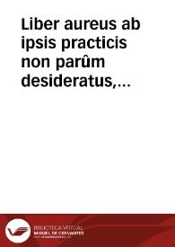 Liber aureus ab ipsis practicis non parûm desideratus, Regulas Cãcellarie Apostolice (seu potius cõstitutiones et ordinationes papales) articulatim cõplectês...
