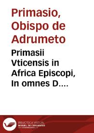 Primasii Vticensis in Africa Episcopi, In omnes D. Pauli epistolas cõmentarij perbreues ac docti...