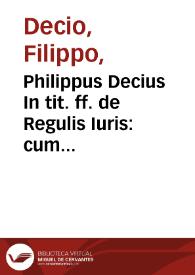 Philippus Decius In tit. ff. de Regulis Iuris : cum additionibus D. Hieronymi Cuchalon Hispani, et cum recente & perutili Auctario, &...
