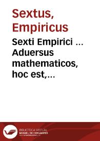 Sexti Empirici ... Aduersus mathematicos, hoc est, Aduersus eos, qui profitentur disciplinas ... opus...