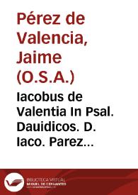 Iacobus de Valentia In Psal. Dauidicos. D. Iaco. Parez de Valen. ... expositiones in CL Psal. Dauidicos ... et in Cantica ferialia in Bibliis...