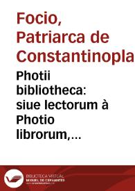 Photii bibliotheca : siue lectorum à Photio librorum, recensio, censura atque excerpta, philologorum, oratorum, historicorum, philosophorum, medicorum, theologorum