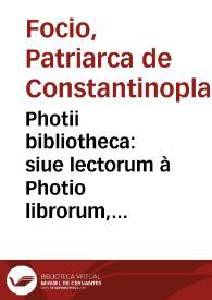 Photii bibliotheca : siue lectorum à Photio librorum, recensio, censura atque excerpta, philologorum, oratorum, historicorum, philosophorum,...