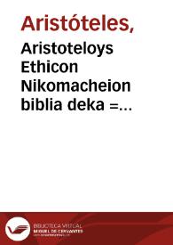 Aristoteloys Ethicon Nikomacheion biblia deka = Aristotelis Ethicorum, sive de moribus, ad Nichomachum libri decem