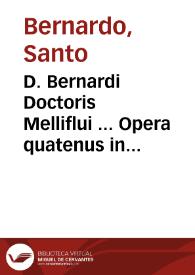 D. Bernardi Doctoris Melliflui ... Opera quatenus in hunc usque diem extare noscuntur, omnia accuratissime recognitione & solerti collatione ad...