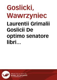 Laurentii Grimalii Goslicii De optimo senatore libri duo : in quibus magistratuum officia, ciuium vita beata, rerumpub. foelicitas explicantur...