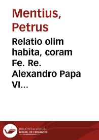 Relatio olim habita, coram Fe. Re. Alexandro Papa VI in Consistorio publico, per R.P. Dños Petrum de Vicentia ... et Petrum Isuaglies, tunc etiâ...