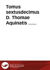 Tomus sextusdecimus D. Thomae Aquinatis ... complectens expositionem In omnes D. Pauli Apostoli Epistolas, et eiusdem Sermones, tum pro diebus dominicis, tum pro sanctorum solennitatibus...