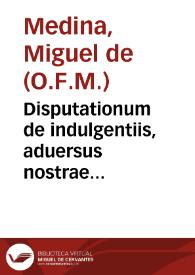 Disputationum de indulgentiis, aduersus nostrae tempestatis haereticos, ad patres S. Concilij Tridentini liber unus...