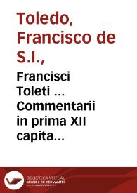Francisci Toleti ... Commentarii in prima XII capita Sacrosancti Iesu Christi D.N. Euangelij secundum Lucam...