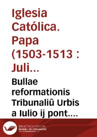 Bullae reformationis Tribunaliû Urbis a Iulio ij pont. max. Po. Ro. p[ro]curâte edita