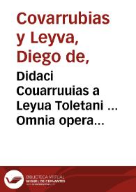 Didaci Couarruuias a Leyua Toletani ... Omnia opera multo quam prius emendatiora, ac multis in locis auctiora, in duos diuisa tomos... ; tomus primus