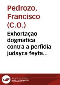Exhortaçao dogmatica contra a perfidia judayca feyta aos reos penitenciados no Auto publico da Fè, que se celebrou na praça do Rocio junto aos paços da Inquisiçao desta cidade de Lisboa em 9 de julho de 1713...