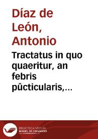 Tractatus in quo quaeritur, an febris pûcticularis, vulgo (tabardillo) & morbus suffocans, vulgo (garrotillo) ac variolae sint morbi...