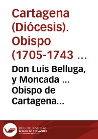 Don Luis Belluga, y Moncada ... Obispo de Cartagena ... Aviendo experimentado en los dias ocho, y nueve de el corriente, el maravilloso sudor, y lagrimas, que por tres vezes tan copiosamente derramò la sagrada imagen de Maria Santissima de los Dolores...