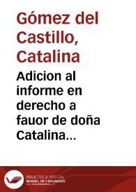 Adicion al informe en derecho a fauor de doña Catalina Gomez del Castillo en el pleyto ... con don Lucas de la Peña Saauedra...
