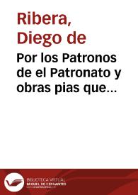 Por los Patronos de el Patronato y obras pias que fundò el Licenciado Diego de Ribera ... en el pleyto con el Convento de Sancti Spiritus de esta...