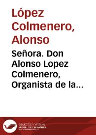 Señora. Don Alonso Lopez Colmenero, Organista de la Real Capilla de V.  Magestad de la ciudad de Granada, dize : Que dicha Capilla fue fundacion de...