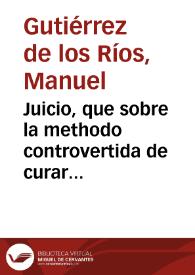 Juicio, que sobre la methodo controvertida de curar los morbos con el uso del agua, y limitacion en los purgantes formaba el Dr.D. Manuel Gutierrez de los Rios...