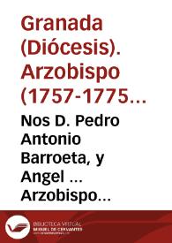 Nos D. Pedro Antonio Barroeta, y Angel ... Arzobispo de Granada ... Hallandonos informados, de que en esta ciudad, de mucho tiempo á esta parte,...