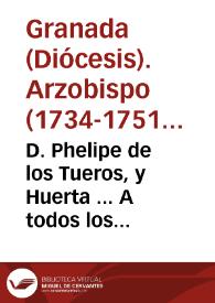 D. Phelipe de los Tueros, y Huerta ... A todos los fieles christianos ... vezinos, estantes, y moradores en esta ciudad, y nuestro Arzobispado ......