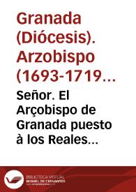 Señor. El Arçobispo de Granada puesto à los Reales pies de V.M. obligado del ministerio Pastoral que està à su cargo ... dice : Que es justissimo,...