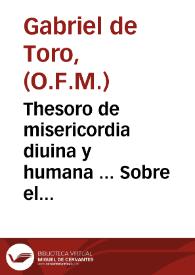Thesoro de misericordia diuina y humana ... : Sobre el cuydado q[ue] tuuieron los antiguos, hebreos, gentiles y christianos, de los necessitados....