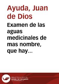 Examen de las aguas medicinales de mas nombre, que hay en las Andalucías, en que se da noticia de la situación, contenidos, virtudes, y metodo con...