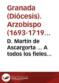 D. Martin de Ascargorta ... A todos los fieles christianos ... hazemos saber, que los Santos Padres ... justa, y santamente ordenaron ... una general visita, è inquisicion de la vida, y costumbre de sus subditos...