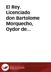 El Rey. Licenciado don Bartolome Morquecho, Oydor de la nuestra Audiencia, y Chancilleria que reside en la ciudad de Granada. : Sabed, que a...