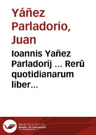 Ioannis Yañez Parladorij ... Rerû quotidianarum liber singularis siue vnus...