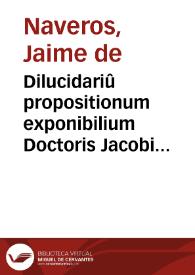 Dilucidariû propositionum exponibilium Doctoris Jacobi de Naueros...