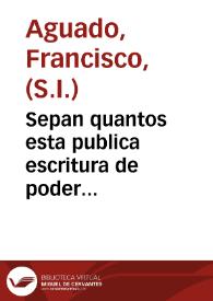 Sepan quantos esta publica escritura de poder especial, y general, vieren como yo <el Padre Francisco Aguado> Prouincial, que al presente soy de la...