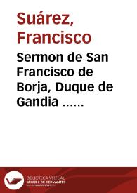 Sermon de San Francisco de Borja, Duque de Gandia ... de la Compañia de Iesus, en la fiesta, que se hizo en su Colegio de la ciudad de Sanlucar de Barrameda este año de 1640
