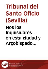 Nos los Inquisidores ... en esta ciudad y Arçobispado de Sevilla ... a todas las personas ... sabed, que a nuestra noticia à llegado ... que ... no...
