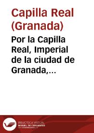 Por la Capilla Real, Imperial de la ciudad de Granada, en la pretension que tiene, para que su Magestad se sirua de continuar las quatro vacantes,...