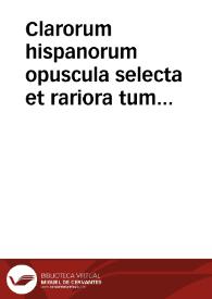 Clarorum hispanorum opuscula selecta et rariora tum latina, tum hispana magna ex parte nunc primum in lucem edita