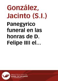 Panegyrico funeral en las honras de D. Felipe IIII el Grande, nuestro Rey y señor para el Colegio Imperial de la Compañia de Iesus