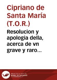 Resolucion y apologia della, acerca de vn grave y raro caso que en materia de espiritu se consultò con el P.M.Fr. Cipriano de Santa Maria...