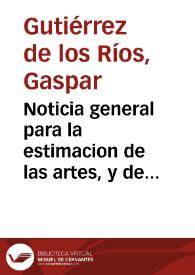 Noticia general para la estimacion de las artes, y de la manera en que se conocen las liberales de las que son mecanicas y seruiles, con una...