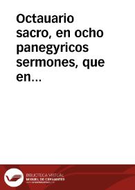 Octauario sacro, en ocho panegyricos sermones, que en las solemnes, y sumptuosas fiestas, que anualmente celebra la siempre Illustre, y Grande...