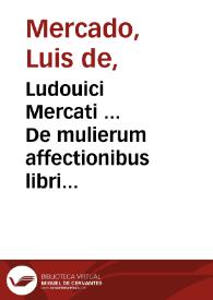 Ludouici Mercati ... De mulierum affectionibus libri quatuor : quorum primus de communibus mulierum passionibus disserit, secundus virginum &...